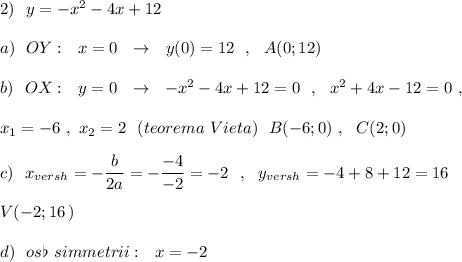 2)\ \ y=-x^2-4x+12\\\\a)\ \ OY:\ \ x=0\ \ \to \ \ y(0)=12\ \ ,\ \ A(0;12)\\\\b)\ \ OX:\ \ y=0\ \ \to \ \ -x^2-4x+12=0\ \ ,\ \ x^2+4x-12=0\ ,\\\\x_1=-6\ ,\ x_2=2\ \ (teorema\ Vieta)\ \ B(-6;0)\ ,\ \ C(2;0)\\\\c)\ \ x_{versh}=-\dfrac{b}{2a}=-\dfrac{-4}{-2}=-2\ \ ,\ \ y_{versh}=-4+8+12=16\\\\V(-2;16\, )\\\\d)\ \ os\flat \ simmetrii:\ \ x=-2