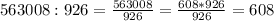 563008 : 926 = \frac{563008}{926} = \frac{608*926}{926} = 608