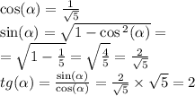 \cos( \alpha ) = \frac{1}{ \sqrt{5} } \\ \sin( \alpha ) = \sqrt{1 - \cos {}^{2} ( \alpha ) } = \\ = \sqrt{1 - \frac{1}{5} } = \sqrt{ \frac{4}{5} } = \frac{2}{ \sqrt{5} } \\ tg( \alpha ) = \frac{ \sin(\alpha )}{ \cos( \alpha ) } = \frac{2}{ \sqrt{5} } \times \sqrt{5} = 2