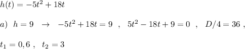 h(t)=-5t^2+18t\\\\a)\ \ h=9\ \ \to \ \ -5t^2+18t=9\ \ ,\ \ 5t^2-18t+9=0\ \ ,\ \ D/4=36\ ,\\\\t_1=0,6\ ,\ \ t_2=3