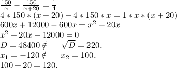 \frac{150}{x}-\frac{150}{x+20} =\frac{1}{4} \\4*150*(x+20)-4*150*x=1*x*(x+20)\\600x+12000-600x=x^2+20x\\x^2+20x-12000=0\\D=48400\notin\ \ \ \ \sqrt{D}=220.\\x_1=-120\notin\ \ \ \ x_2=100.\\ 100+20=120.