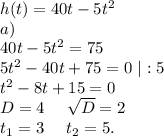 h(t)=40t-5t^2\\a)\\40t-5t^2=75\\5t^2-40t+75=0\ |:5\\t^2-8t+15=0\\D=4\ \ \ \ \sqrt{D} =2\\t_1=3\ \ \ \ t_2=5.\\