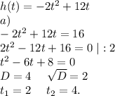 h(t)=-2t^2+12t\\a)\ \\-2t^2+12t=16\\2t^2-12t+16=0\ |:2\\t^2-6t+8=0\\D=4\ \ \ \ \sqrt{D}=2\\t_1=2\ \ \ \ t_2=4.