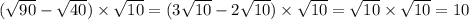 ( \sqrt{90} - \sqrt{40} ) \times \sqrt{10} = (3 \sqrt{10} - 2 \sqrt{10} ) \times \sqrt{10} = \sqrt{10} \times \sqrt{10} = 10