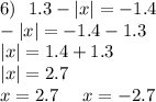 6) \: \: \: 1.3 - |x| = - 1.4 \\ - |x| = - 1.4 - 1.3 \\ |x| = 1.4 + 1.3 \\ |x| = 2.7 \\ x = 2.7 \: \: \: \: \: \: x = - 2.7