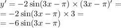 y' = - 2 \sin(3x - \pi) \times (3 x - \pi) '= \\ = - 2 \sin(3x - \pi) \times 3 = \\ = - 6 \sin(3x - \pi)