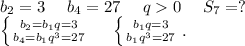 b_2=3\ \ \ \ b_4=27\ \ \ \ q0\ \ \ \ S_7=?\\\left \{ {{b_2=b_1q=3} \atop {b_4=b_1q^3=27}} \right. \ \ \ \ \left \{ {{b_1q=3} \atop {b_1q^3=27}} \right. .