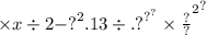 \times x \div 2 { - {?}^{2} .13 \div {. {?}^{ {?}^{?} } \times \frac{?}{?} }^{2} }^{?}