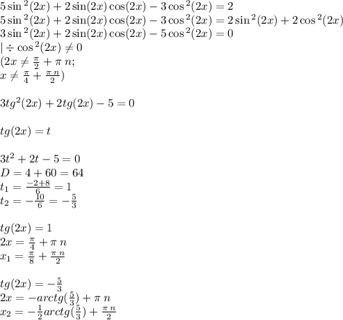 5 \sin {}^{2} (2x) + 2 \sin(2x) \cos(2x) - 3\cos {}^{2} (2x) = 2 \\ 5 \sin {}^{2} (2x) + 2 \sin(2x) \cos(2x) - 3\cos {}^{2} (2x) = 2\sin {}^{2} (2x) + 2\cos {}^{2} (2x) \\ 3 \sin {}^{2} (2x) + 2 \sin(2x) \cos(2x) - 5 \cos {}^{2} (2x) = 0 \\ | \div \cos {}^{2} (2x) \ne0 \\ (2x\ne \frac{\pi}{2} + \pi \: n; \\ x\ne \frac{ \pi}{4} + \frac{\pi \: n}{2} ) \\ \\ 3tg {}^{2} (2x) + 2tg(2x) - 5 = 0 \\ \\ tg(2x) = t \\ \\3 t {}^{2} + 2t - 5 = 0 \\ D = 4 + 60 = 64 \\ t_1 = \frac{ - 2 + 8}{6} = 1 \\ t_2 = - \frac{10}{6} = - \frac{5}{3} \\ \\ tg(2x) = 1 \\ 2x = \frac{\pi}{4} + \pi \: n \\ x_1 = \frac{\pi}{8} + \frac{\pi \: n}{2} \\ \\ tg(2x) = - \frac{5}{3} \\ 2x = - arctg( \frac{5}{3}) + \pi \: n \\ x_2 = - \frac{1}{2} arctg( \frac{5}{3}) + \frac{\pi \: n}{2}