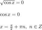\sqrt{\cos{x}}=0 \\ \\ \cos{x}=0 \\ \\ x=\frac{\pi}{2}+\pi n , \ n \in Z
