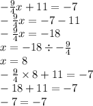 - \frac{9}{4} x + 11 = - 7 \\ - \frac{9}{4} x = - 7 - 11 \\ - \frac{9}{4} x = - 18 \\ x = - 18 \div - \frac{9}{4} \\ x = 8 \\ - \frac{9}{4} \times 8 + 11 = - 7 \\ - 18 + 11 = - 7 \\ - 7 = - 7
