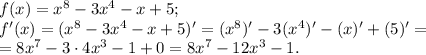 f(x) = x^8 - 3x^4 -x + 5;\\f'(x) = (x^8 - 3x^4 -x + 5)' = (x^8)' - 3(x^4)' - (x)' + (5)' =\\= 8x^7 - 3\cdot 4x^3 - 1 + 0 = 8x^7 - 12x^3 - 1.