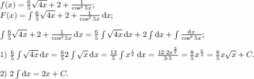 f(x)=\frac65\sqrt{4x} + 2 + \frac{1}{\cos^2 5x};\\F(x) = \int \frac65\sqrt{4x} + 2 + \frac{1}{\cos^2 5x}\, \text{d}x;\\\\\int \frac65\sqrt{4x} + 2 + \frac{1}{\cos^2 5x}\, \text{d}x = \frac65 \int \sqrt{4x} \, \text{d}x + 2 \int \text{d} x + \int \frac{\text{d}x}{\cos^2 5x};\\\\ 1)\ \frac65 \int \sqrt{4x} \, \text{d}x = \frac652\int\sqrt{x}\, \text{d}x = \frac{12}5 \int x^\frac12 \, \text{d}x = \frac{12\cdot 2x^\frac32}{3\cdot5} = \frac85x^\frac32 = \frac85x\sqrt x + C.\\\\2)\ 2\int \text{d}x = 2x + C.