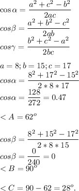 \displaystyle\\\cos\alpha = \frac{a^2+c^2-b^2}{2ac}\\cos\beta = \frac{a^2+b^2-c^2}{2ab}\\cos\gamma = \frac{b^2+c^2-a^2}{2bc}\\\\a = 8; b = 15; c = 17\\cos\alpha = \frac{8^2+17^2-15^2}{2*8*17}\\cos\alpha = \frac{128}{272} = 0.47\\\\