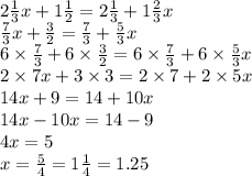 2 \frac{1}{3} x + 1 \frac{1}{2} = 2 \frac{1}{3} + 1 \frac{2}{3} x \\ \frac{7}{3} x + \frac{3}{2} = \frac{7}{3} + \frac{5}{3}x \\ 6 \times \frac{7}{3} + 6 \times \frac{3}{2} = 6 \times \frac{7}{3} + 6 \times \frac{5}{3} x \\ 2 \times 7x + 3 \times 3 = 2 \times 7 + 2 \times 5x \\ 14x + 9 = 14 + 10x \\ 14x - 10x = 14 - 9 \\ 4x = 5 \\ x = \frac{5}{4} = 1 \frac{1}{4} = 1.25 \\ \\ \tuburetka