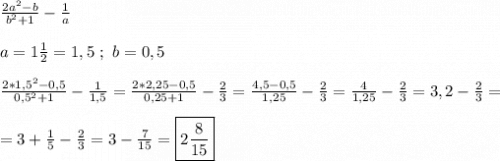 \frac{2a^{2}-b }{b^{2}+1 }-\frac{1}{a}\\\\a=1\frac{1}{2} =1,5 \ ; \ b=0,5\\\\\frac{2*1,5^{2}-0,5 }{0,5^{2}+1 }-\frac{1}{1,5}=\frac{2*2,25-0,5}{0,25+1}-\frac{2}{3}=\frac{4,5-0,5}{1,25} -\frac{2}{3}=\frac{4}{1,25}-\frac{2}{3}=3,2-\frac{2}{3}=\\\\=3+\frac{1}{5}-\frac{2}{3}=3-\frac{7}{15}=\boxed{2\frac{8}{15}}