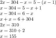 2x - 304 - x = 5 - (x - 1) \\ x - 304 = 5 - x + 1 \\ x - 304 = 6 - x \\ x + x = 6 + 304 \\ 2x = 310 \\ x = 310 \div 2 \\ x = 155