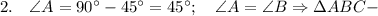 2. \quad \angle A=90^{\circ}-45^{\circ}=45^{\circ}; \quad \angle A=\angle B \Rightarrow \Delta ABC-