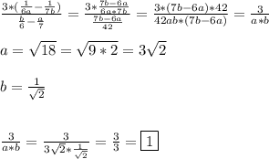 \frac{3*(\frac{1}{6a}-\frac{1}{7b})}{\frac{b}{6}-\frac{a}{7}}=\frac{3*\frac{7b-6a}{6a*7b} }{\frac{7b-6a}{42}} =\frac{3*(7b-6a)*42}{42ab*(7b-6a)}=\frac{3}{a*b}\\\\a=\sqrt{18}=\sqrt{9*2}=3\sqrt{2} \\\\b=\frac{1}{\sqrt{2}}\\\\\\\frac{3}{a*b}=\frac{3}{3\sqrt{2}*\frac{1}{\sqrt{2}}}=\frac{3}{3}=\boxed1