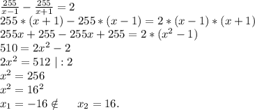 \frac{255}{x-1}-\frac{255}{x+1}=2\\255*(x+1)-255*(x-1)=2*(x-1)*(x+1)\\255x+255-255x+255=2*(x^2-1)\\510=2x^2-2\\2x^2=512\ |:2\\x^2=256\\x^2=16^2\\x_1=-16\notin\ \ \ \ x_2=16.