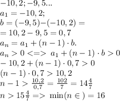 -10,2; -9,5... \\ a_1 = -10,2; \\ b = ({-}9,5) {-}({-}10,2) = \\ = 10,2 - 9,5 = 0,7 \\ a_n = a_1 + (n-1)\cdot b. \\ a_n 0 \: a_1 + (n-1)\cdot b0 \\ -10,2 + (n-1)\cdot 0,70 \\ (n-1)\cdot 0,710,2 \\ n-1 \frac{10,2}{ 0,7} = \frac{102}{ 7} = 14 \frac{4}{7} \\ n 15 \frac{4}{7} = \: \min(n \in { \N } )= 16