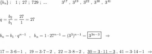 \{b_{n}\}:\ \ 1\ ;\ 27\ ;\ 729\ ;\ ...\qquad \ \ \ \ 3^{17}\ ,\ 3^{19}\ ,\ 3^{22}\ ,\ 3^{30}\ ,\ 3^{41}\\\\\\q=\dfrac{b_2}{b_1}=\dfrac{27}{1}=27\\\\\\b_{n}=b_1\cdot q^{n-1}\ \ ,\ \ b_{n}=1\cdot 27^{n-1}=(3^3)^{n-1}=\boxed{3^{3n-3}}\ \ \Rightarrow \\\\\\17=3\cdot 6-1\ \ ,\ \ 19=3\cdot 7-2\ \ ,\ \ 22=3\cdot 8-2\ \ ,\ \ \underline {30=3\cdot 11-3}\ ,\ 41=3\cdot 14-1\ \ \Rightarrow