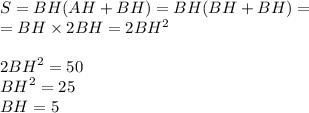 S = BH(AH + BH) = BH(BH + BH) = \\ = BH \times 2BH = 2BH {}^{2} \\ \\ 2 {BH}^{2} = 50 \\ {BH}^{2} = 25 \\ BH = 5