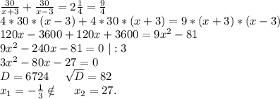 \frac{30}{x+3}+\frac{30}{x-3}=2\frac{1}{4}=\frac{9}{4} \\4*30*(x-3)+4*30*(x+3)=9*(x+3)*(x-3)\\120x-3600+120x+3600=9x^2-81\\9x^2-240x-81=0\ |:3\\3x^2-80x-27=0\\D=6724\ \ \ \ \sqrt{D}=82\\x_1=-\frac{1}{3}\notin\ \ \ \ x_2=27.