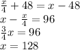 \frac{x}{4} + 48 = x - 48 \\ x - \frac{x}{4} = 96 \\ \frac{3}{4} x = 96 \\ x = 128