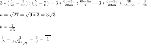 3*(\frac{1}{5a} -\frac{1}{6b}):(\frac{b}{5}-\frac{a}{6})=3*\frac{6b-5a}{30ab}:\frac{6b-5a}{30}= 3*\frac{6b-5a}{30ab}*\frac{30}{6b-5a}=\frac{3}{ab}\\\\a=\sqrt{27}=\sqrt{9*3}=3\sqrt{3} \\\\b=\frac{1}{\sqrt{3} }\\\\\frac{3}{ab}=\frac{3}{3\sqrt{3}*\frac{1}{\sqrt{3}}}=\frac{3}{3}=\boxed1