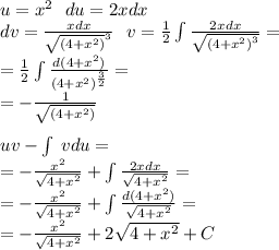 u = {x}^{2} \: \: \: du = 2xdx \\ dv = \frac{xdx}{ { \sqrt{ (4 + {x}^{2}) }^{3} } } \: \: \: v = \frac{1}{2} \int\limits \frac{2xdx}{ \sqrt{ {(4 + {x}^{2}) }^{3} } } = \\ = \frac{1}{2} \int\limits \frac{d(4 + {x}^{2} )}{ {(4 + {x}^{2} )}^{ \frac{3}{2} } } = \\ = - \frac{1}{ { \sqrt{(4 + {x}^{2} )}^{ } }} \\ \\ uv - \int\limits \: vdu = \\ = - \frac{ {x}^{2} }{ \sqrt{4 + {x}^{2} } } + \int\limits \frac{2xdx}{ \sqrt{4 + {x}^{2} } } = \\ = - \frac{ {x}^{2} }{ \sqrt{4 + {x}^{2} } } + \int\limits \frac{d(4 + {x}^{2}) }{ \sqrt{4 + {x}^{2} } } = \\ = - \frac{ {x}^{2} }{ \sqrt{4 + {x}^{2} } } + 2 \sqrt{4 + {x}^{2} } + C