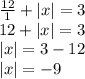 \frac{12}{1} + |x| = 3 \\ 12 + |x| = 3 \\ |x| = 3 - 12 \\ |x| = - 9