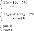 \left \{ {{15x+12y=576} \atop {x-y=6}} \right. \\\\\left \{ {{15y+90+12y=576} \atop {x=y+6}} \right. \\\\\left \{ {{y=18} \atop {x=24}} \right.