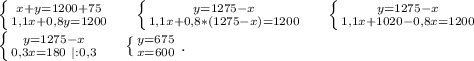 \left \{ {{x+y=1200+75} \atop {1,1x+0,8y=1200}} \right. \ \ \ \ \left \{ {{y=1275-x} \atop {1,1x+0,8*(1275-x)=1200}} \right.\ \ \ \ \left \{ {{y=1275-x} \atop {1,1x+1020-0,8x=1200}} \right.\\\left \{ {{y=1275-x} \atop {0,3x=180\ |:0,3}} \right. \ \ \ \ \left \{ {{y=675} \atop {x=600}} \right. .