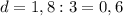 d = 1,8 : 3 = 0,6