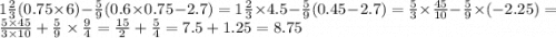 1 \frac{2}{3} (0.75 \times 6) - \frac{5}{9}(0.6 \times 0.75 - 2.7) = 1 \frac{2}{3} \times 4.5 - \frac{5}{9} (0.45 - 2.7) = \frac{5}{3} \times \frac{45}{10} - \frac{5}{9} \times ( - 2.25) = \frac{5 \times 45}{3 \times 10} + \frac{5}{9} \times \frac{9}{4} = \frac{15}{2} + \frac{5}{4} = 7.5 + 1.25 = 8.75