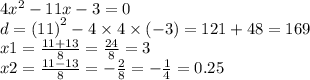 4 {x}^{2} - 11x - 3 = 0 \\ d = (11 {)}^{2} - 4 \times 4 \times ( - 3) = 121 + 48 = 169 \\ x1 = \frac{11 + 13}{8} = \frac{24}{8} = 3 \\ x2 = \frac{11 - 13}{8} = - \frac{2}{8} = - \frac{1}{4} = 0.25