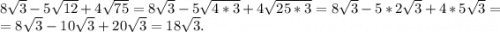 8\sqrt{3}-5\sqrt{12} +4\sqrt{75}=8\sqrt{3} -5\sqrt{4*3}+4\sqrt{25*3}=8\sqrt{3} -5*2\sqrt{3}+4*5\sqrt{3} =\\=8\sqrt{3}-10\sqrt{3}+20\sqrt{3}=18\sqrt{3}.