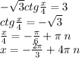 - \sqrt{3} ctg \frac{x}{4} = 3 \\ ctg \frac{x}{4} = - \sqrt{3} \\ \frac{x}{4} = - \frac{\pi}{6} + \pi \: n \\ x = - \frac{2\pi}{3} + 4\pi \: n