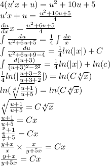 4(u'x + u) = {u}^{2} + 10 u + 5 \\ u'x + u = \frac{ {u}^{2} + 10 u + 5}{4} \\ \frac{du}{dx} x = \frac{ {u}^{2} + 6u + 5 }{4} \\ \int\limits \frac{du}{u {}^{2} + 6u + 5} = \frac{1}{4} \int\limits \frac{dx}{x} \\ \int\limits \frac{du}{u {}^{2} + 6u + 9 - 4 } = \frac{1}{4} ln( |x| ) + C \\ \int\limits \frac{d(u + 3)}{(u + 3) {}^{2} - {2}^{2} } = \frac{1}{4} ln( |x| ) + ln(c) \\ \frac{1}{4} ln( | \frac{u + 3 - 2}{u + 3 + 2} | ) = ln(C \sqrt[4]{x} ) \\ ln( \sqrt[4]{ \frac{u + 1}{u + 5} } ) = ln(C \sqrt[4]{x} ) \\ \sqrt[4]{ \frac{u + 1}{u + 5} } = C\sqrt[4]{x} \\ \frac{u + 1}{u + 5} = Cx \\ \frac{ \frac{y}{x} + 1 }{ \frac{y}{x} + 5 } = Cx \\ \frac{y + x}{x} \times \frac{x}{y + 5x} = Cx \\ \frac{y + x}{y + 5x} = Cx