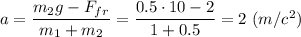 a = \dfrac{m_2g -F_{fr}}{m_1 + m_2} = \dfrac{0.5\cdot 10 -2}{1 + 0.5} = 2~(m/c^2)