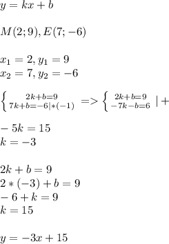 y=kx+b\\\\M(2;9),E(7;-6)\\\\x_1=2,y_1=9\\x_2=7,y_2=-6\\\\\left \{ {{2k+b=9} \atop {7k+b=-6|*(-1)}} \right.=\left \{ {{2k+b=9} \atop {-7k-b=6}} \right.|+ \\\\-5k=15\\k=-3\\\\2k+b=9\\2*(-3)+b=9\\-6+k=9\\k=15\\\\y=-3x+15