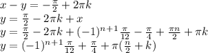 x-y=-\frac{\pi }{2} +2\pi k\\y= \frac{\pi}{2}-2\pi k+x\\ y= \frac{\pi}{2} -2\pi k+(-1)^n^+^1\frac{\pi}{12}-\frac{\pi }{4}+\frac{\pi n}{2} + \pi k\\ y= (-1)^n^+^1\frac{\pi }{12}+\frac{\pi }{4}+ \pi (\frac{n}{2}+k)