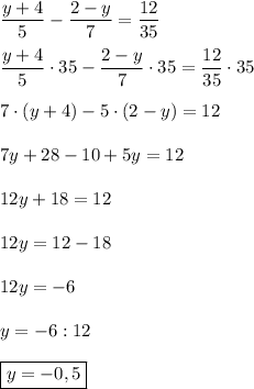 \dfrac{y+4}{5}-\dfrac{2-y}{7}=\dfrac{12}{35} \\\\\dfrac{y+4}{5}\cdot35-\dfrac{2-y}{7}\cdot35=\dfrac{12}{35}\cdot35\\\\7\cdot(y+4)-5\cdot(2-y)=12\\\\7y+28-10+5y=12\\\\12y+18=12\\\\12y=12-18\\\\12y=-6\\\\y=-6:12\\\\\boxed{y=-0,5}