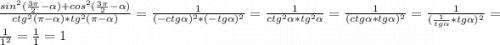 \frac{sin^{2}(\frac{3\pi}{2}-\alpha)+cos^{2}(\frac{3\pi}{2}-\alpha)}{ctg^{2}(\pi-\alpha)*tg^{2}(\pi-\alpha)}=\frac{1}{(-ctg\alpha)^{2}*(-tg\alpha)^{2}}=\frac{1}{ctg^{2}\alpha*tg^{2}\alpha}=\frac{1}{(ctg\alpha*tg\alpha)^{2}}=\frac{1}{(\frac{1}{tg\alpha}*tg\alpha)^{2}}=\frac{1}{1^{2}}=\frac{1}{1}=1