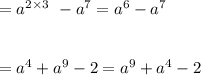 = a {}^{2 \times 3} \ - a {}^{7} = a {}^{6 } - a {}^{7} \\ \\ \\ = a { }^{4} + a {}^{9} - 2 = a {}^{9} + a {}^{4} - 2