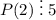 P(2)\;\vdots\;5