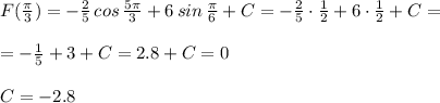 F(\frac{\pi}{3})=-\frac{2}{5}\,cos\,\frac{5\pi}{3}+6\,sin\,\frac{\pi}{6}+C=-\frac{2}{5}\cdot\frac{1}{2}+6\cdot\frac{1}{2}+C=\\\\=-\frac{1}{5}+3+C=2.8+C=0\\\\C=-2.8