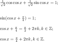 \frac{1}{\sqrt2}\cos\cos x+\frac{1}{\sqrt2}\sin \cos x=1;\\\\\\\sin (\cos x+\frac{\pi}{4}) = 1;\\\\\cos x+\frac{\pi}{4} = \frac{\pi}{2} +2\pi k, k\in \mathbb Z;\\\\\cos x=\frac{\pi}{4}+2\pi k, k\in \mathbb Z.