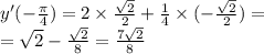 y'( - \frac{\pi}{4} ) = 2 \times \frac{ \sqrt{2} }{2} + \frac{1}{4} \times ( - \frac{ \sqrt{2} }{2} ) = \\ = \sqrt{2} - \frac{ \sqrt{2} }{8} = \frac{7 \sqrt{2} }{8}